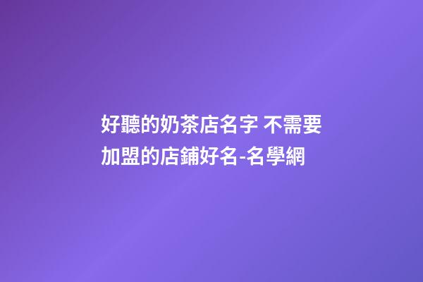 好聽的奶茶店名字 不需要加盟的店鋪好名-名學網-第1張-店鋪起名-玄機派